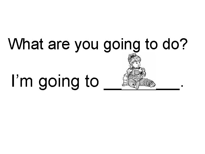 What are you going to do? I’m going to ____. 
