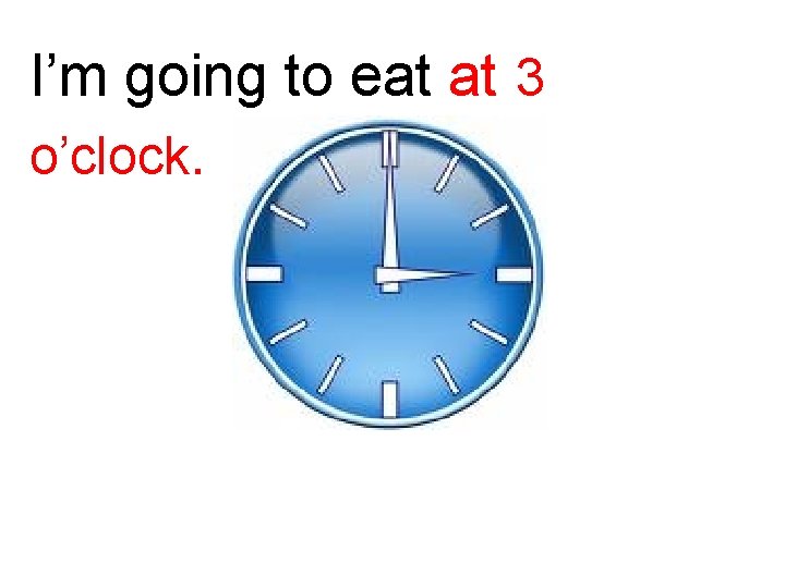 I’m going to eat at 3 o’clock. 