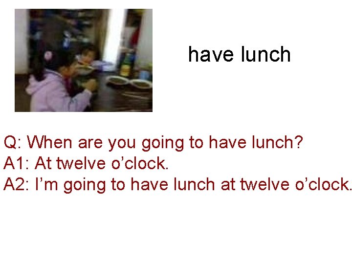have lunch Q: When are you going to have lunch? A 1: At twelve