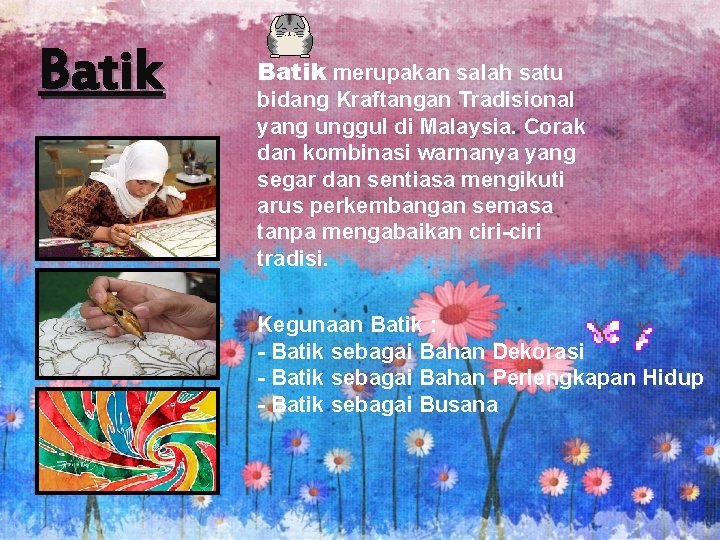 Batik merupakan salah satu bidang Kraftangan Tradisional yang unggul di Malaysia. Corak dan kombinasi