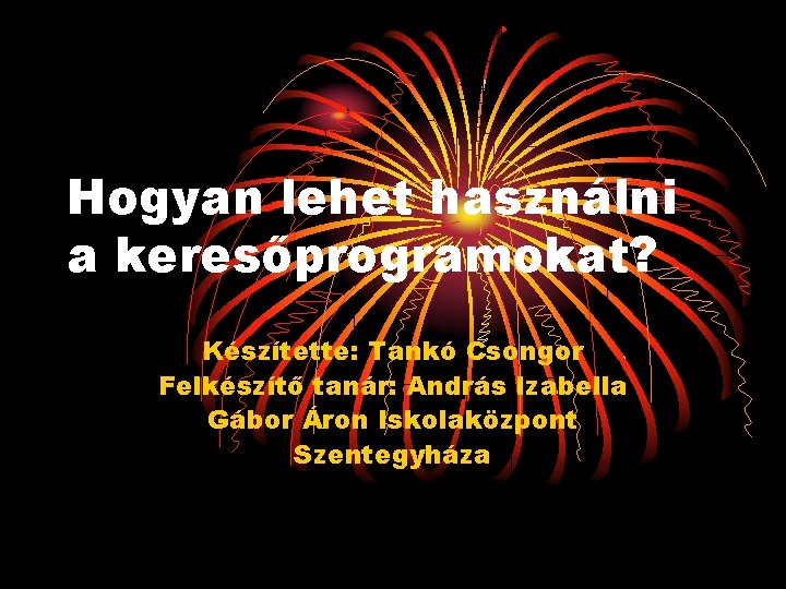 Hogyan lehet használni a keresőprogramokat? Készítette: Tankó Csongor Felkészítő tanár: András Izabella Gábor Áron