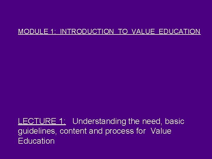 MODULE 1: INTRODUCTION TO VALUE EDUCATION LECTURE 1: Understanding the need, basic guidelines, content