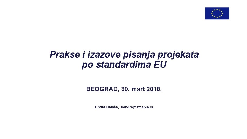 Prakse i izazove pisanja projekata po standardima EU BEOGRAD, 30. mart 2018. Endre Balaša,