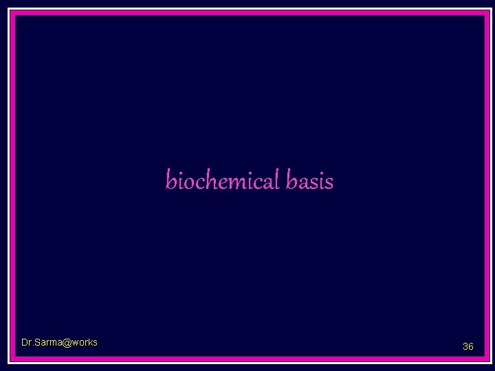 biochemical basis Dr. Sarma@works 36 