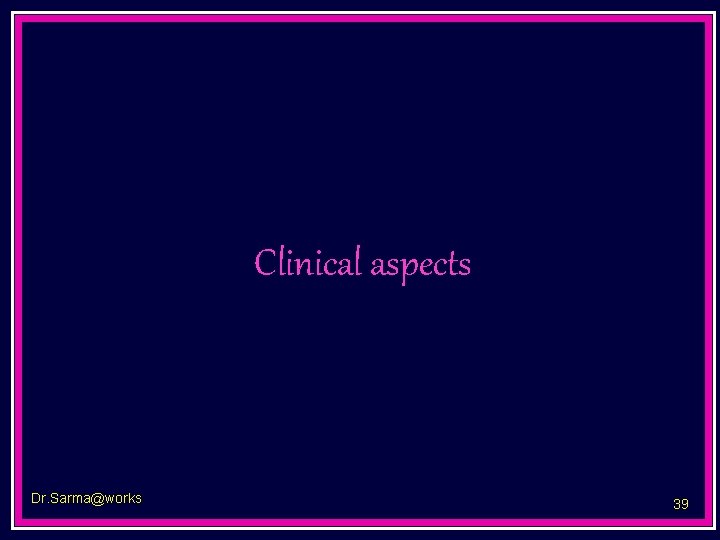 Clinical aspects Dr. Sarma@works 39 