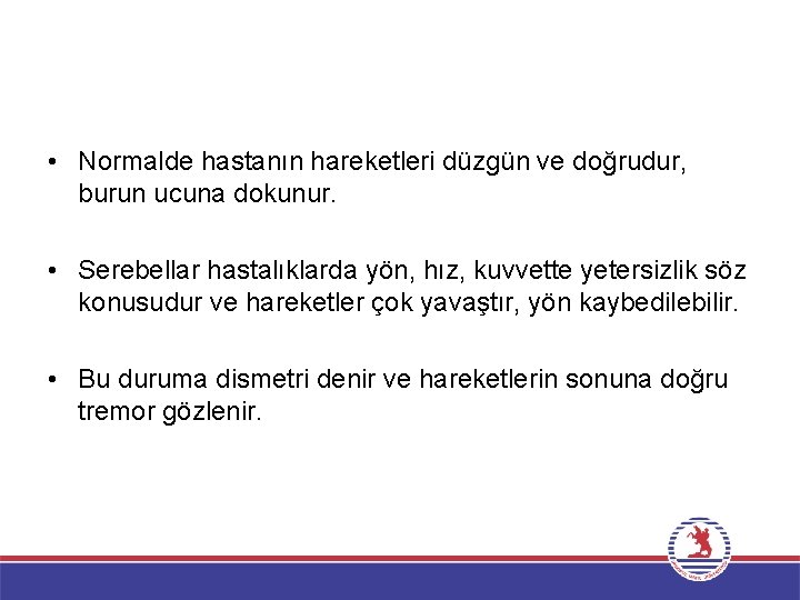  • Normalde hastanın hareketleri düzgün ve doğrudur, burun ucuna dokunur. • Serebellar hastalıklarda