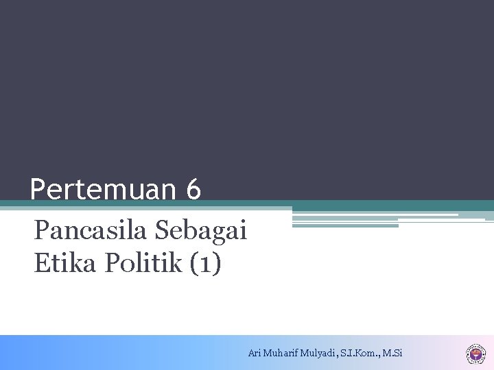 Pertemuan 6 Pancasila Sebagai Etika Politik (1) Ari Muharif Mulyadi, S. I. Kom. ,