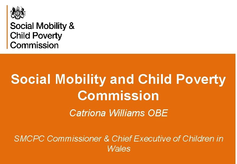 Social Mobility and Child Poverty Commission Catriona Williams OBE SMCPC Commissioner & Chief Executive