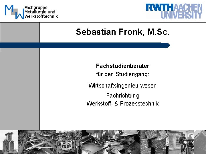 Sebastian Fronk, M. Sc. Fachstudienberater für den Studiengang: Wirtschaftsingenieurwesen Fachrichtung Werkstoff- & Prozesstechnik 