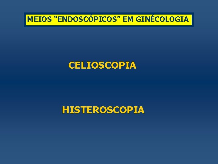 MEIOS “ENDOSCÓPICOS” EM GINÉCOLOGIA CELIOSCOPIA HISTEROSCOPIA 