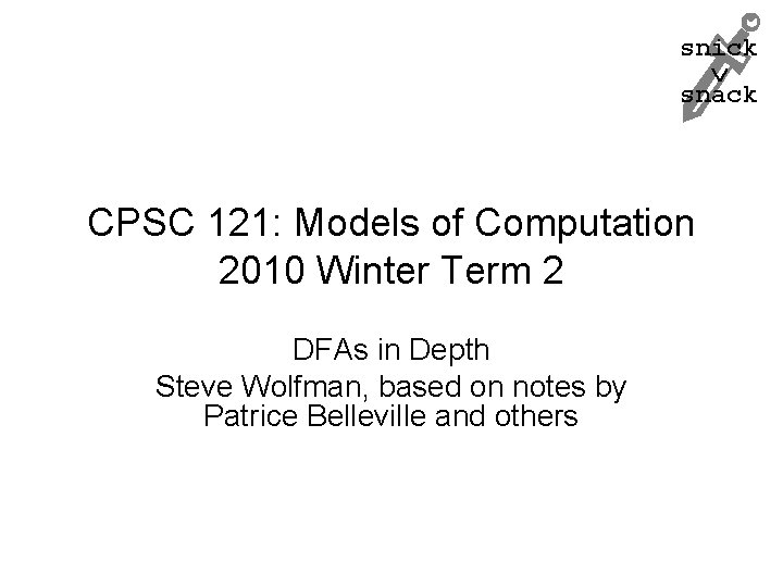 snick snack CPSC 121: Models of Computation 2010 Winter Term 2 DFAs in Depth