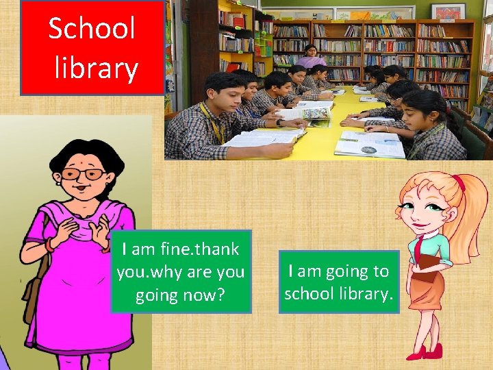 School library I am fine. thank you. why are you going now? I am