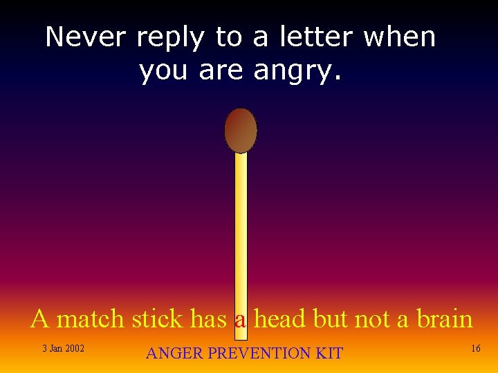 Never reply to a letter when you are angry. A match stick has a