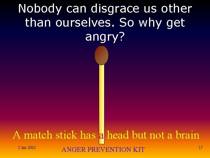 Nobody can disgrace us other than ourselves. So why get angry? A match stick