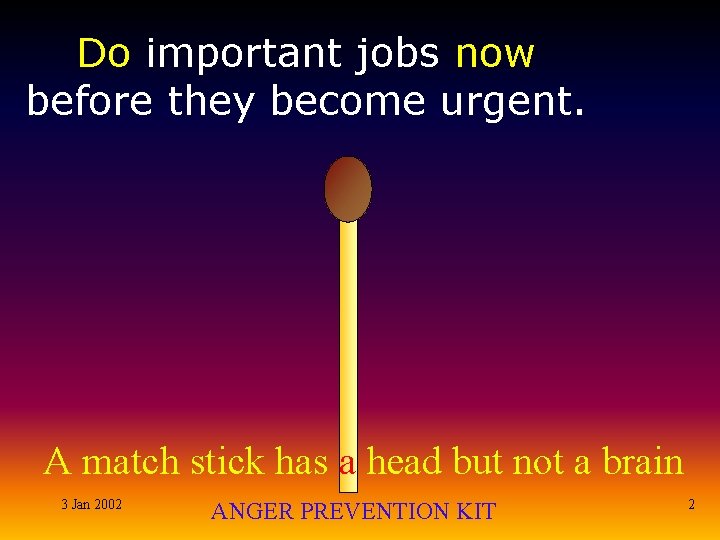 Do important jobs now before they become urgent. A match stick has a head