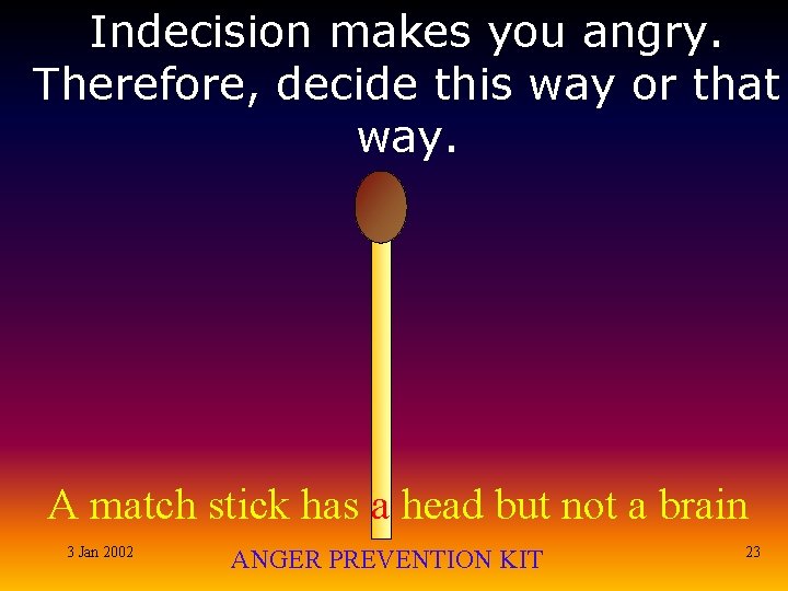 Indecision makes you angry. Therefore, decide this way or that way. A match stick