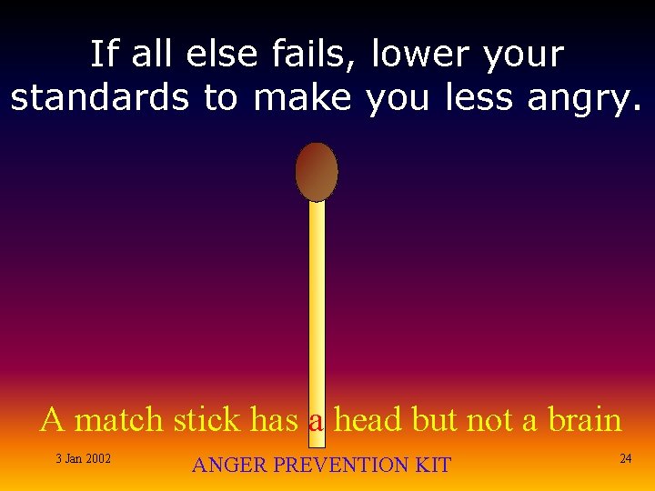If all else fails, lower your standards to make you less angry. A match