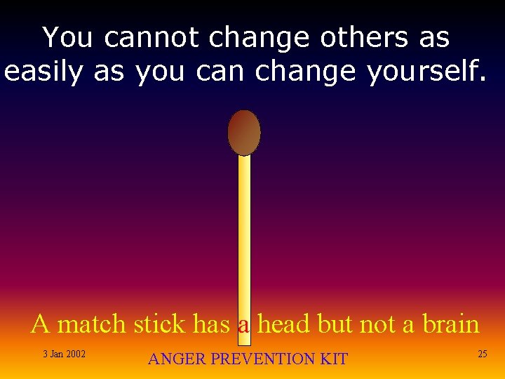 You cannot change others as easily as you can change yourself. A match stick