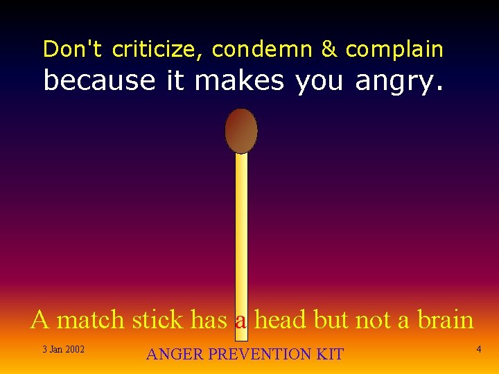 Don't criticize, condemn & complain because it makes you angry. A match stick has