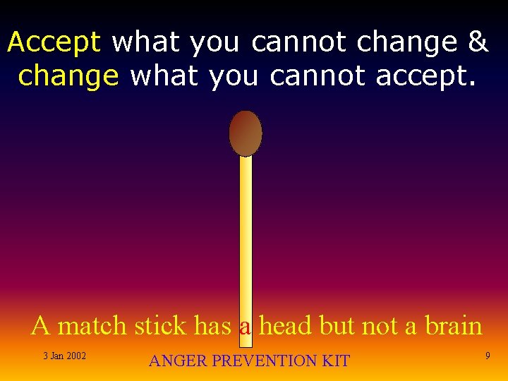 Accept what you cannot change & change what you cannot accept. A match stick