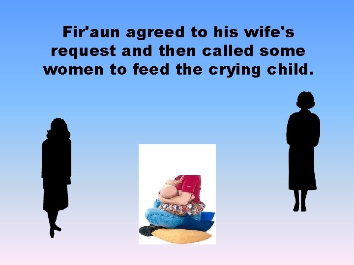 Fir'aun agreed to his wife's request and then called some women to feed the