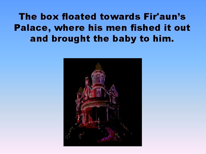 The box floated towards Fir'aun’s Palace, where his men fished it out and brought