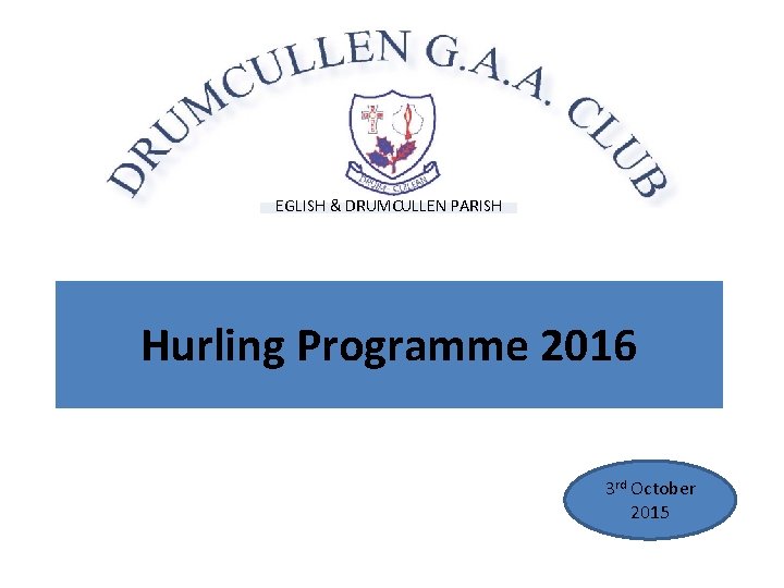 EGLISH & DRUMCULLEN PARISH Hurling Programme 2016 3 rd October 2015 EGLISH & DRUMCULLEN PARISH Hurling Programme 2016 3 rd October 2015