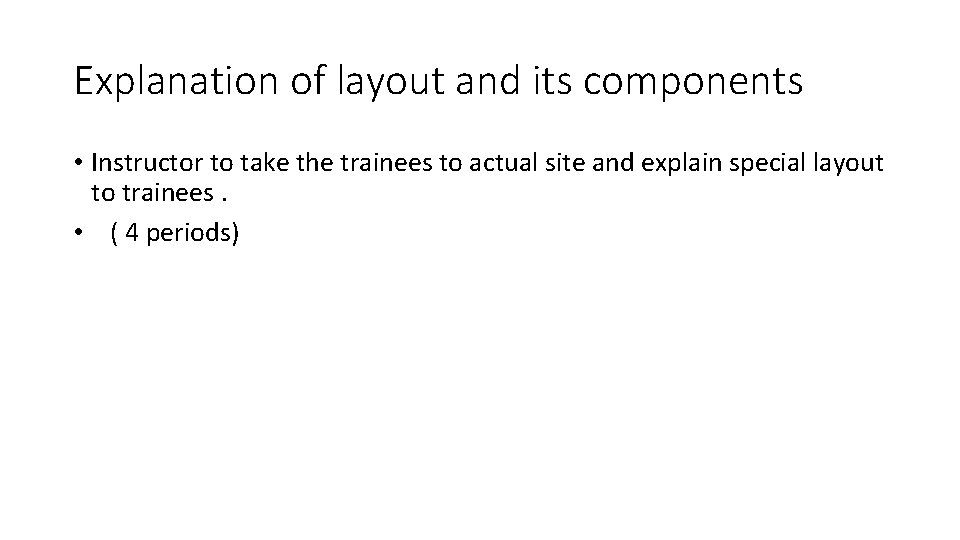 Explanation of layout and its components • Instructor to take the trainees to actual