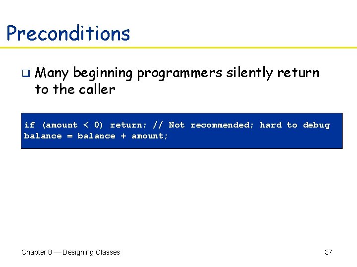 Preconditions q Many beginning programmers silently return to the caller if (amount < 0)