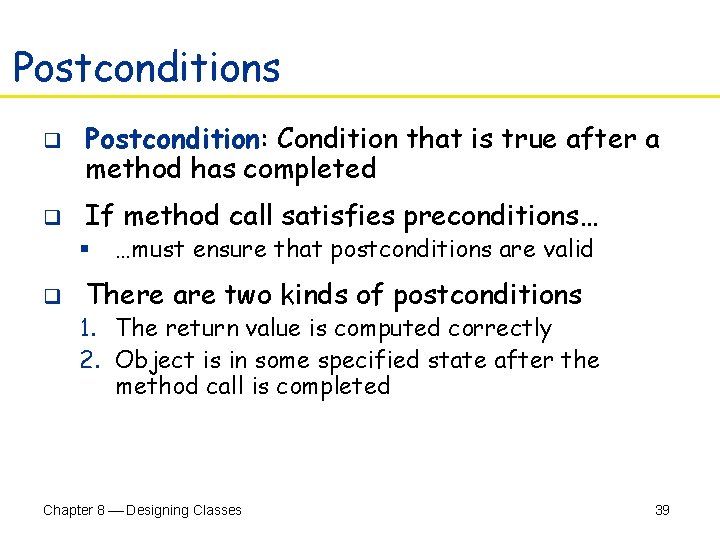 Postconditions q q Postcondition: Condition that is true after a method has completed If