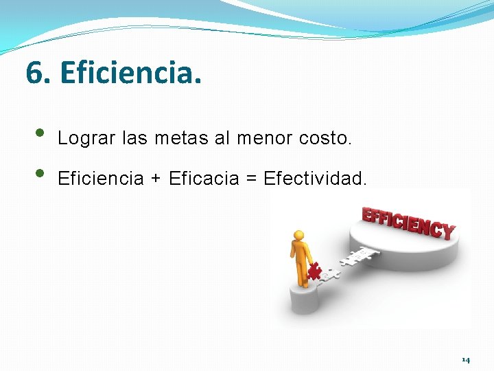 6. Eficiencia. • • Lograr las metas al menor costo. Eficiencia + Eficacia =