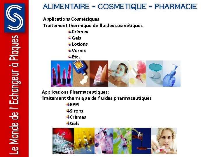 Applications Cosmétiques: Traitement thermique de fluides cosmétiques Crèmes Gels Lotions Vernis Etc. Applications Pharmaceutiques: Applications Cosmétiques: Traitement thermique de fluides cosmétiques Crèmes Gels Lotions Vernis Etc. Applications Pharmaceutiques: