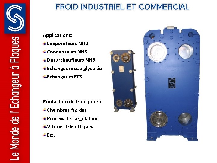 Applications: Evaporateurs NH 3 Condenseurs NH 3 Désurchauffeurs NH 3 Echangeurs eau glycolée Echangeurs Applications: Evaporateurs NH 3 Condenseurs NH 3 Désurchauffeurs NH 3 Echangeurs eau glycolée Echangeurs