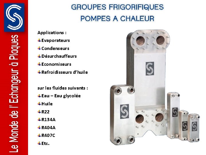 Applications : Evaporateurs Condenseurs Désurchauffeurs Economiseurs Refroidisseurs d’huile sur les fluides suivants : Eau Applications : Evaporateurs Condenseurs Désurchauffeurs Economiseurs Refroidisseurs d’huile sur les fluides suivants : Eau