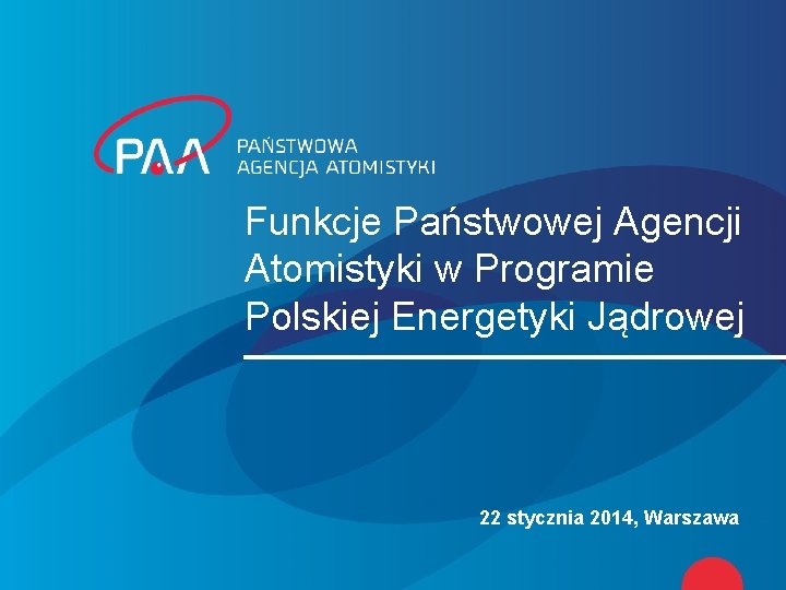 Funkcje Państwowej Agencji Atomistyki w Programie Polskiej Energetyki Jądrowej 22 stycznia 2014, Warszawa 