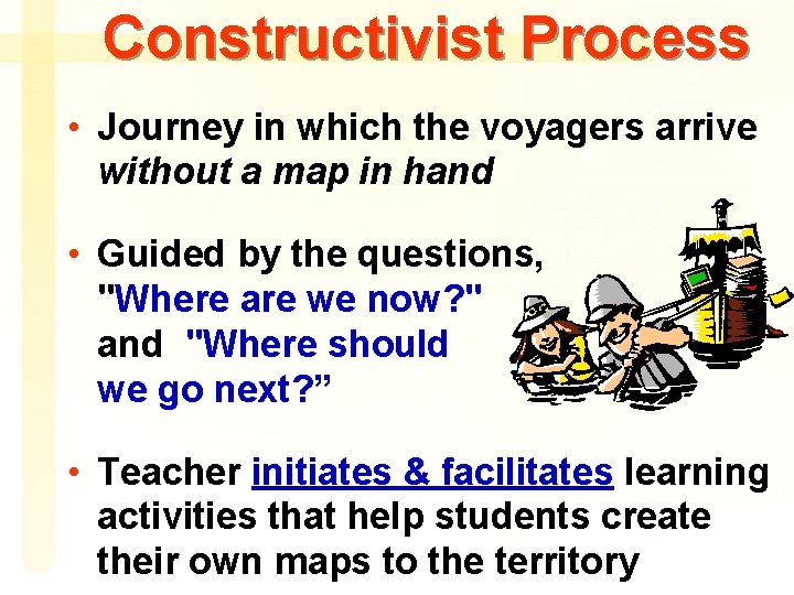 Constructivist Process • Journey in which the voyagers arrive without a map in hand