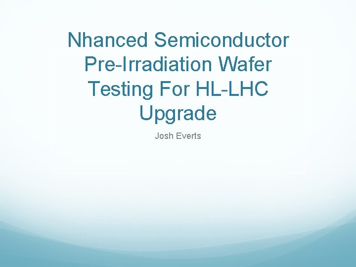 Nhanced Semiconductor Pre-Irradiation Wafer Testing For HL-LHC Upgrade Josh Everts 