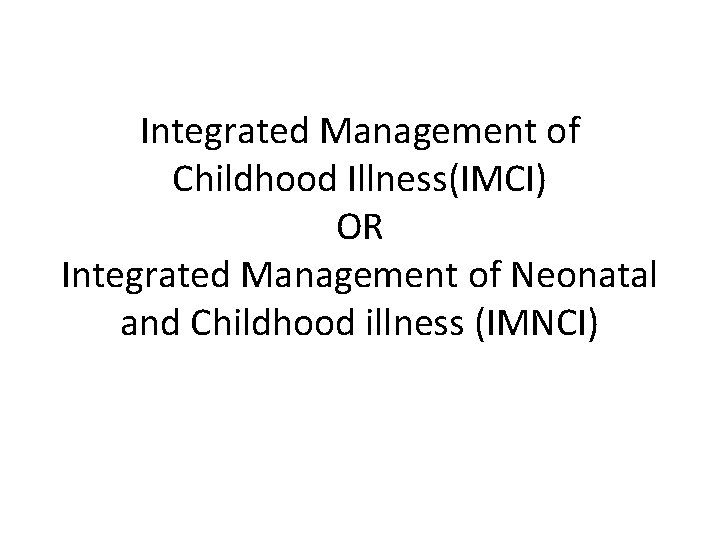 Integrated Management of Childhood Illness(IMCI) OR Integrated Management of Neonatal and Childhood illness (IMNCI)