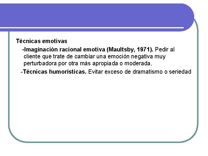 Técnicas emotivas -Imaginación racional emotiva (Maultsby, 1971). Pedir al cliente que trate de cambiar