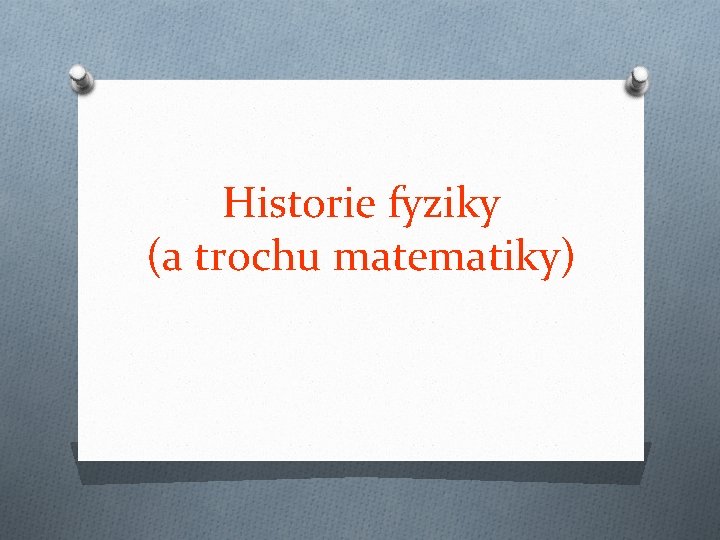 Historie fyziky (a trochu matematiky) Historie fyziky (a trochu matematiky)