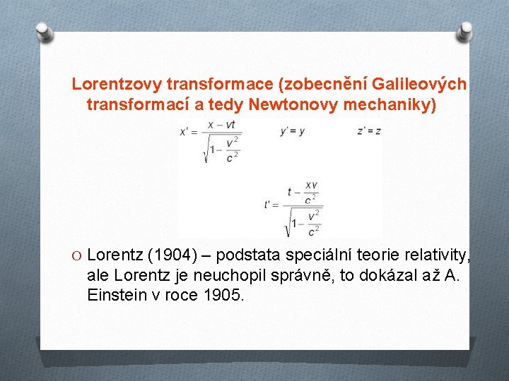 Lorentzovy transformace (zobecnění Galileových transformací a tedy Newtonovy mechaniky) O Lorentz (1904) – podstata Lorentzovy transformace (zobecnění Galileových transformací a tedy Newtonovy mechaniky) O Lorentz (1904) – podstata