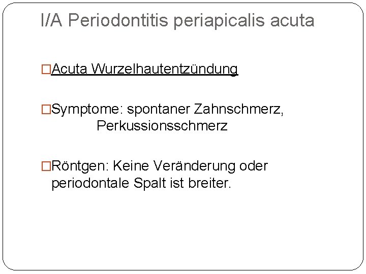 I/A Periodontitis periapicalis acuta �Acuta Wurzelhautentzündung �Symptome: spontaner Zahnschmerz, Perkussionsschmerz �Röntgen: Keine Veränderung oder