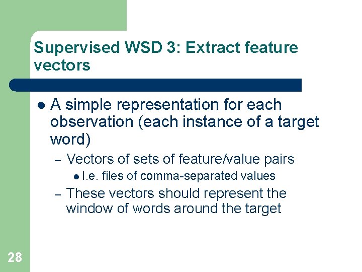 Supervised WSD 3: Extract feature vectors l A simple representation for each observation (each