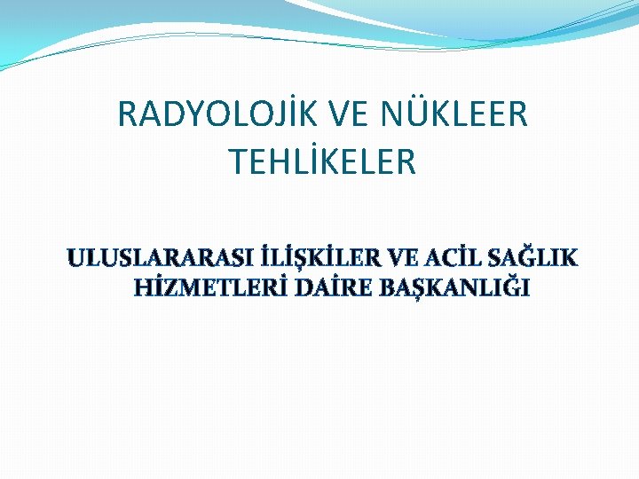 RADYOLOJİK VE NÜKLEER TEHLİKELER ULUSLARARASI İLİŞKİLER VE ACİL SAĞLIK HİZMETLERİ DAİRE BAŞKANLIĞI 