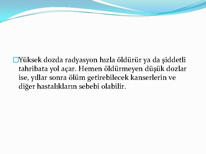 �Yüksek dozda radyasyon hızla öldürür ya da şiddetli tahribata yol açar. Hemen öldürmeyen düşük