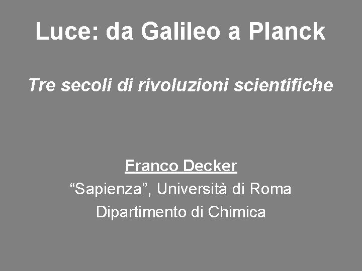 Luce: da Galileo a Planck Tre secoli di rivoluzioni scientifiche Franco Decker “Sapienza”, Università Luce: da Galileo a Planck Tre secoli di rivoluzioni scientifiche Franco Decker “Sapienza”, Università