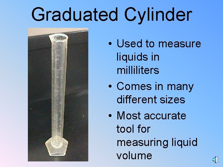 Graduated Cylinder • Used to measure liquids in milliliters • Comes in many different