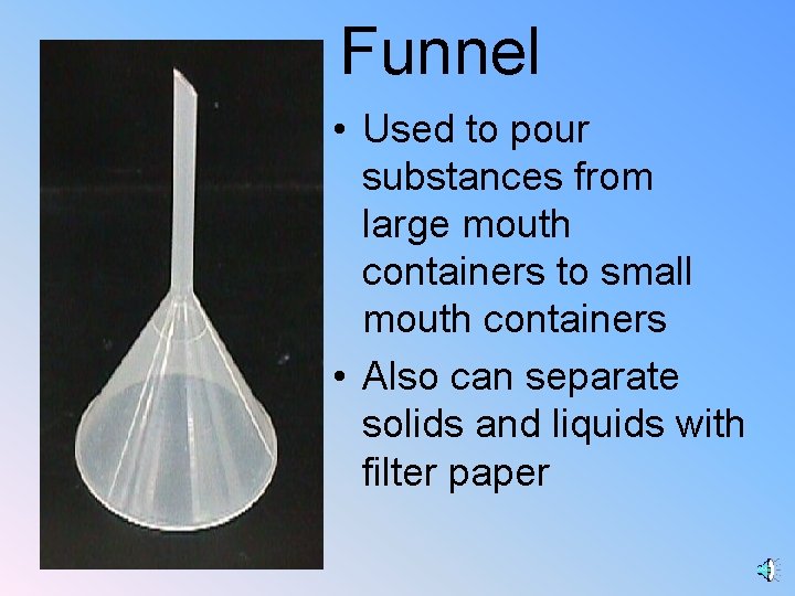 Funnel • Used to pour substances from large mouth containers to small mouth containers