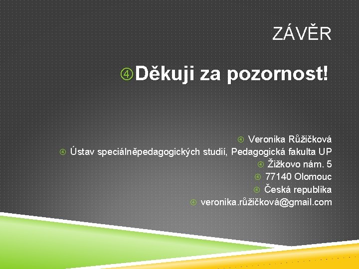 ZÁVĚR Děkuji za pozornost! Veronika Růžičková Ústav speciálněpedagogických studií, Pedagogická fakulta UP Žižkovo nám. ZÁVĚR Děkuji za pozornost! Veronika Růžičková Ústav speciálněpedagogických studií, Pedagogická fakulta UP Žižkovo nám.
