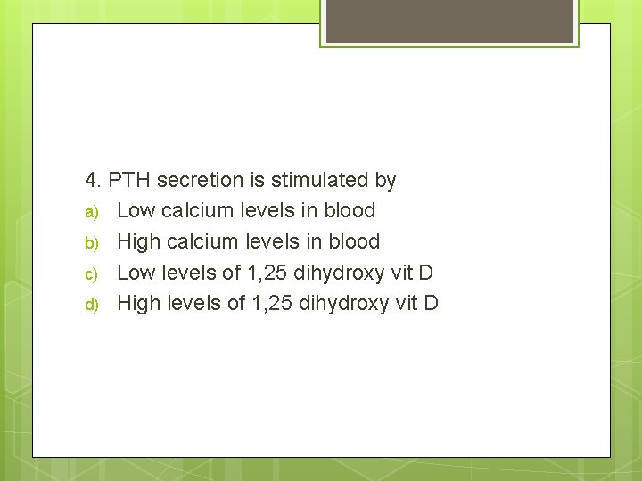 4. PTH secretion is stimulated by a) Low calcium levels in blood b) High
